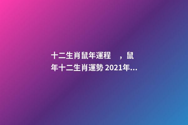 十二生肖鼠年運程，鼠年十二生肖運勢 2021年屬鼠運勢及運程，2021年屬鼠運勢怎樣-第1張-觀點-玄機派